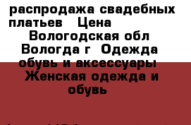 распродажа свадебных платьев › Цена ­ 3000-5000 - Вологодская обл., Вологда г. Одежда, обувь и аксессуары » Женская одежда и обувь   